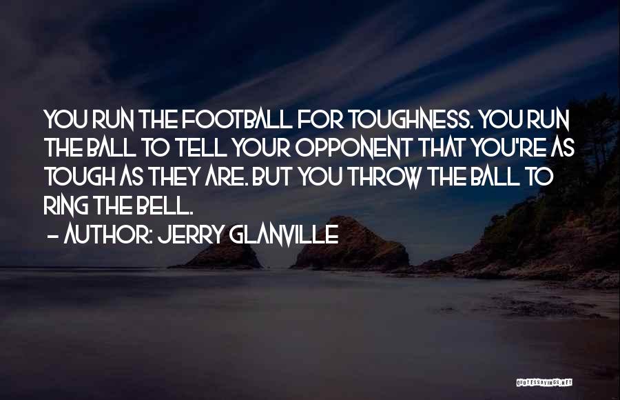 Jerry Glanville Quotes: You Run The Football For Toughness. You Run The Ball To Tell Your Opponent That You're As Tough As They