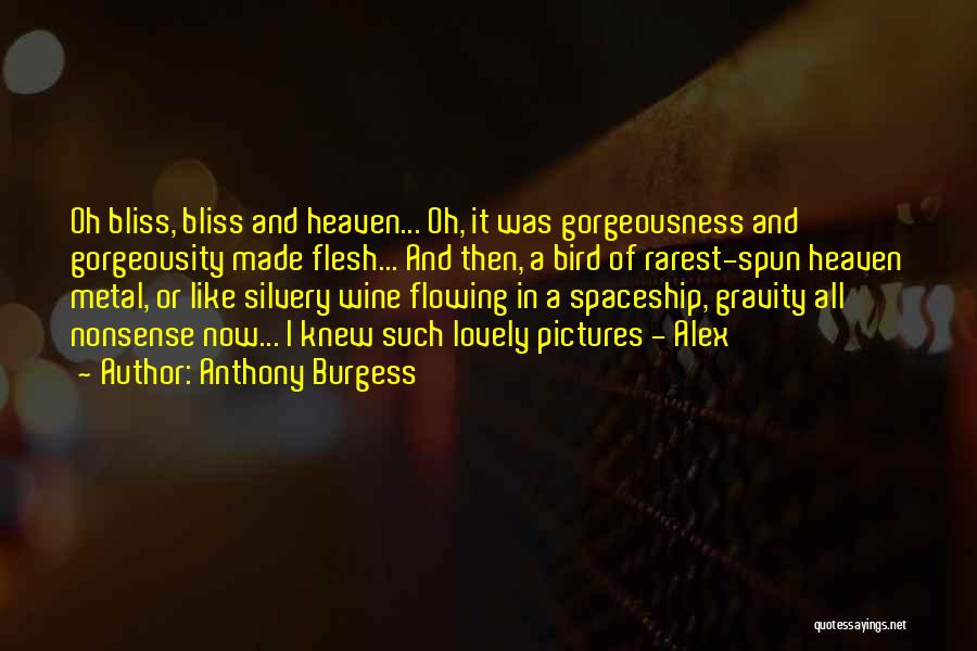 Anthony Burgess Quotes: Oh Bliss, Bliss And Heaven... Oh, It Was Gorgeousness And Gorgeousity Made Flesh... And Then, A Bird Of Rarest-spun Heaven