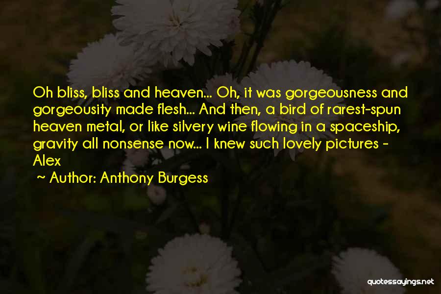 Anthony Burgess Quotes: Oh Bliss, Bliss And Heaven... Oh, It Was Gorgeousness And Gorgeousity Made Flesh... And Then, A Bird Of Rarest-spun Heaven
