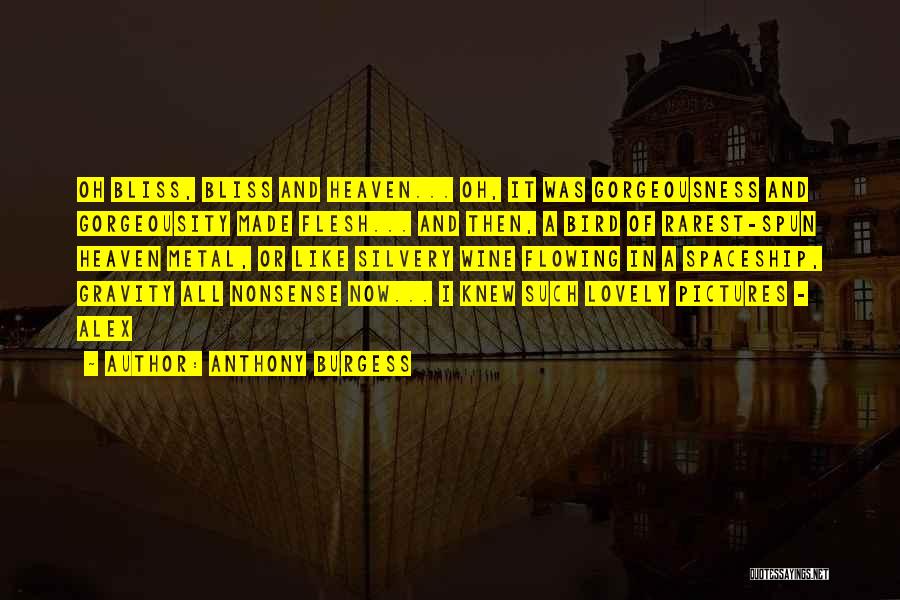 Anthony Burgess Quotes: Oh Bliss, Bliss And Heaven... Oh, It Was Gorgeousness And Gorgeousity Made Flesh... And Then, A Bird Of Rarest-spun Heaven