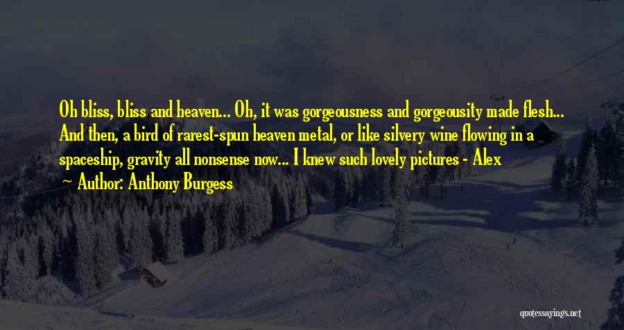 Anthony Burgess Quotes: Oh Bliss, Bliss And Heaven... Oh, It Was Gorgeousness And Gorgeousity Made Flesh... And Then, A Bird Of Rarest-spun Heaven