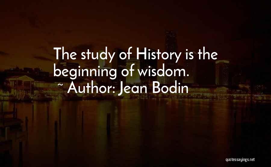 Jean Bodin Quotes: The Study Of History Is The Beginning Of Wisdom.