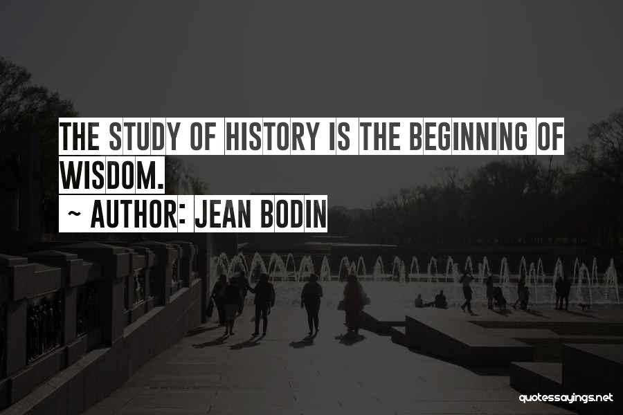 Jean Bodin Quotes: The Study Of History Is The Beginning Of Wisdom.