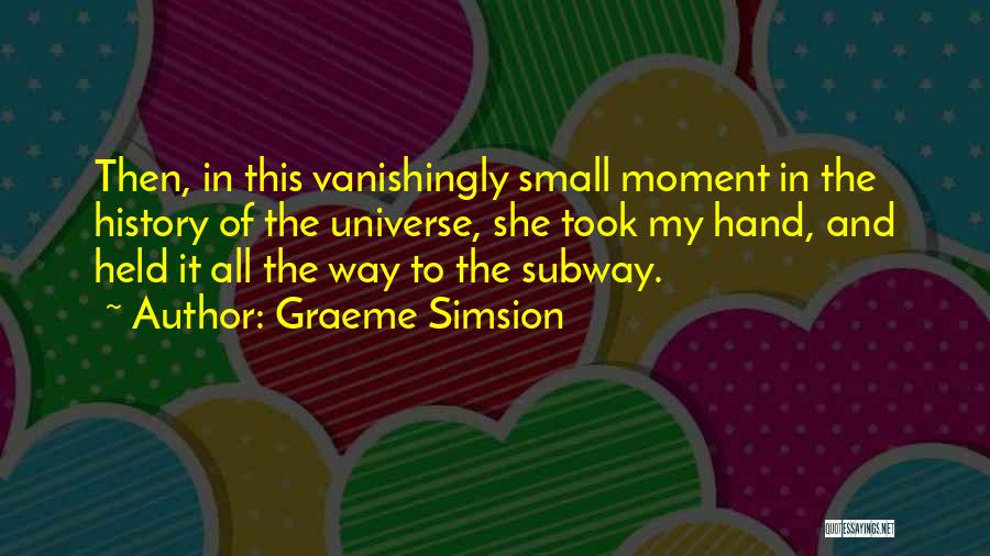 Graeme Simsion Quotes: Then, In This Vanishingly Small Moment In The History Of The Universe, She Took My Hand, And Held It All