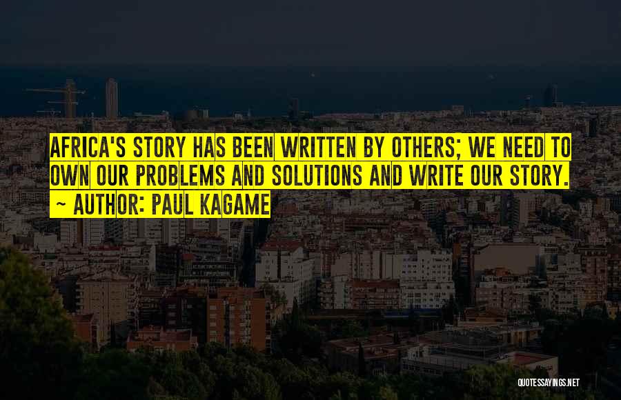 Paul Kagame Quotes: Africa's Story Has Been Written By Others; We Need To Own Our Problems And Solutions And Write Our Story.