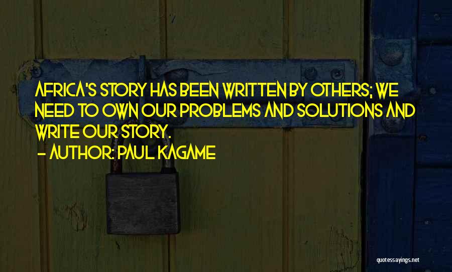 Paul Kagame Quotes: Africa's Story Has Been Written By Others; We Need To Own Our Problems And Solutions And Write Our Story.