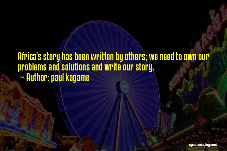 Paul Kagame Quotes: Africa's Story Has Been Written By Others; We Need To Own Our Problems And Solutions And Write Our Story.