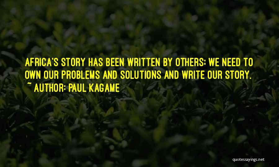 Paul Kagame Quotes: Africa's Story Has Been Written By Others; We Need To Own Our Problems And Solutions And Write Our Story.