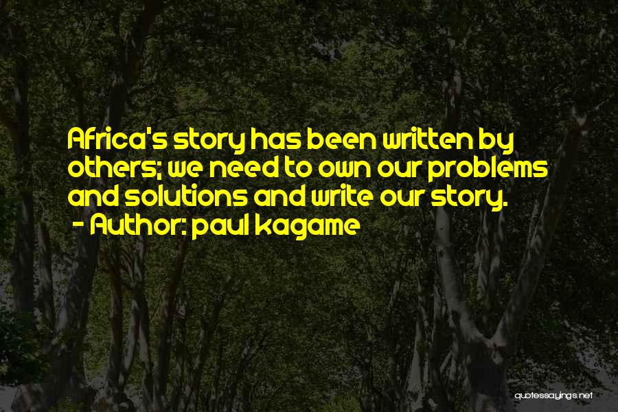 Paul Kagame Quotes: Africa's Story Has Been Written By Others; We Need To Own Our Problems And Solutions And Write Our Story.