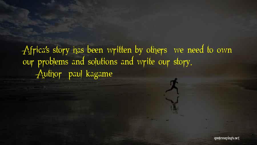 Paul Kagame Quotes: Africa's Story Has Been Written By Others; We Need To Own Our Problems And Solutions And Write Our Story.