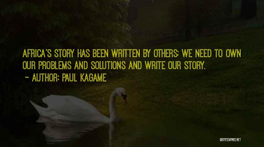 Paul Kagame Quotes: Africa's Story Has Been Written By Others; We Need To Own Our Problems And Solutions And Write Our Story.