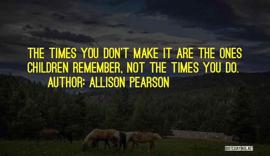 Allison Pearson Quotes: The Times You Don't Make It Are The Ones Children Remember, Not The Times You Do.