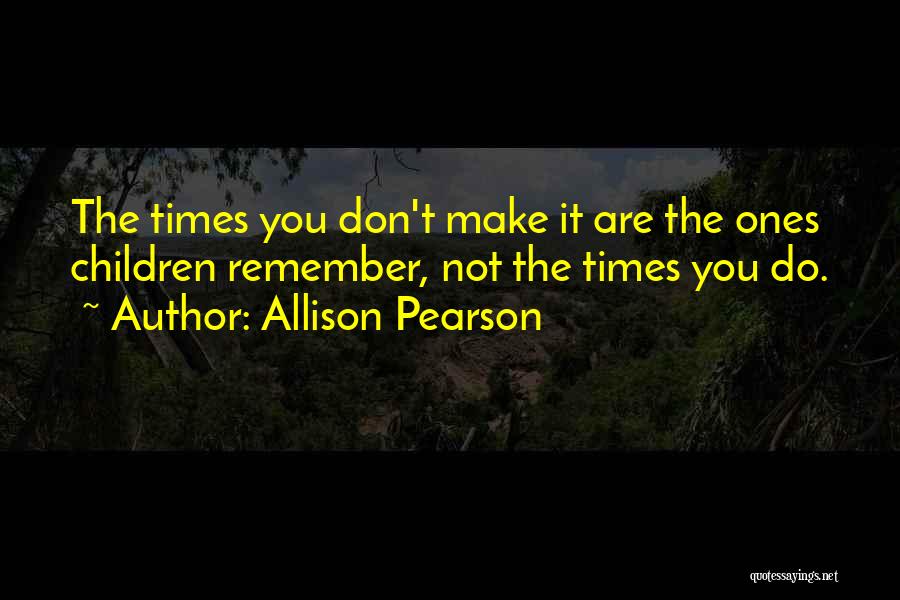 Allison Pearson Quotes: The Times You Don't Make It Are The Ones Children Remember, Not The Times You Do.
