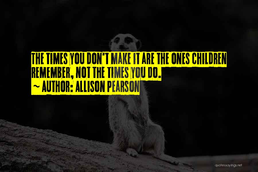 Allison Pearson Quotes: The Times You Don't Make It Are The Ones Children Remember, Not The Times You Do.