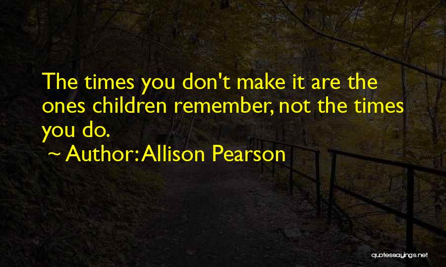 Allison Pearson Quotes: The Times You Don't Make It Are The Ones Children Remember, Not The Times You Do.