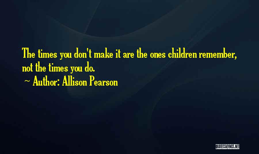 Allison Pearson Quotes: The Times You Don't Make It Are The Ones Children Remember, Not The Times You Do.