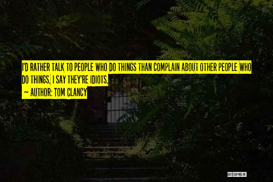 Tom Clancy Quotes: I'd Rather Talk To People Who Do Things Than Complain About Other People Who Do Things. I Say They're Idiots.