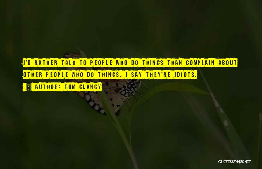 Tom Clancy Quotes: I'd Rather Talk To People Who Do Things Than Complain About Other People Who Do Things. I Say They're Idiots.