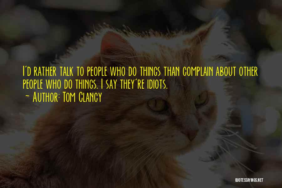 Tom Clancy Quotes: I'd Rather Talk To People Who Do Things Than Complain About Other People Who Do Things. I Say They're Idiots.