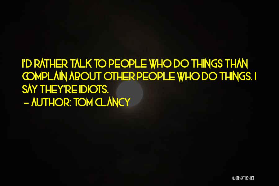 Tom Clancy Quotes: I'd Rather Talk To People Who Do Things Than Complain About Other People Who Do Things. I Say They're Idiots.