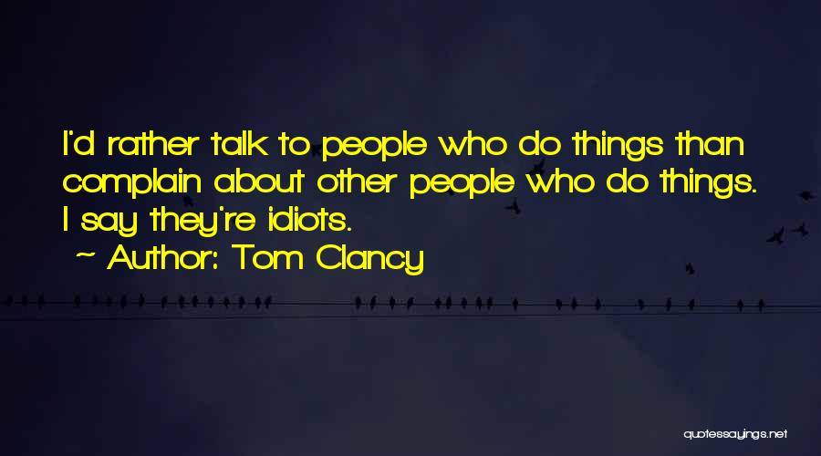 Tom Clancy Quotes: I'd Rather Talk To People Who Do Things Than Complain About Other People Who Do Things. I Say They're Idiots.