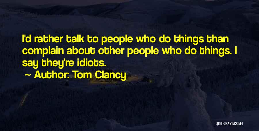Tom Clancy Quotes: I'd Rather Talk To People Who Do Things Than Complain About Other People Who Do Things. I Say They're Idiots.