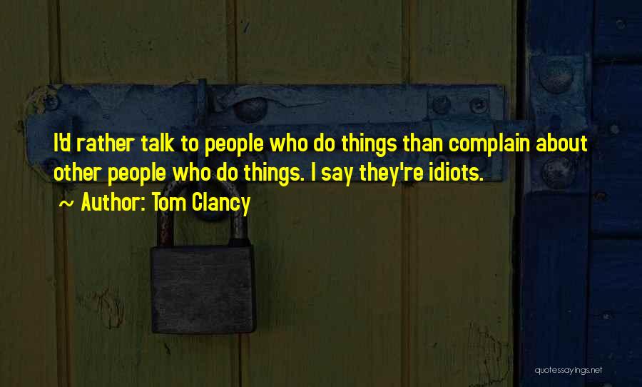 Tom Clancy Quotes: I'd Rather Talk To People Who Do Things Than Complain About Other People Who Do Things. I Say They're Idiots.
