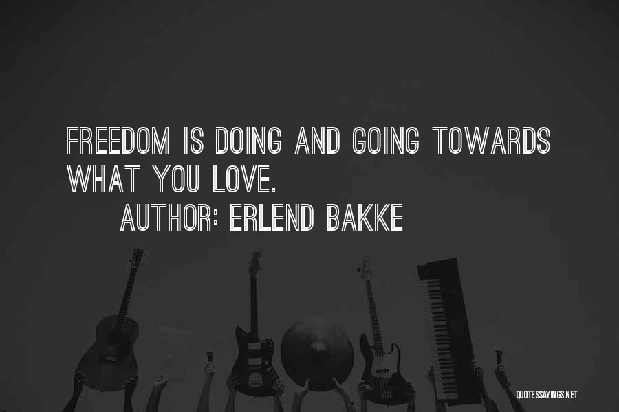 Erlend Bakke Quotes: Freedom Is Doing And Going Towards What You Love.