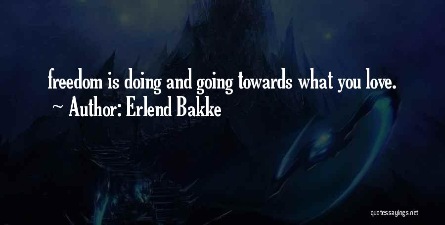 Erlend Bakke Quotes: Freedom Is Doing And Going Towards What You Love.