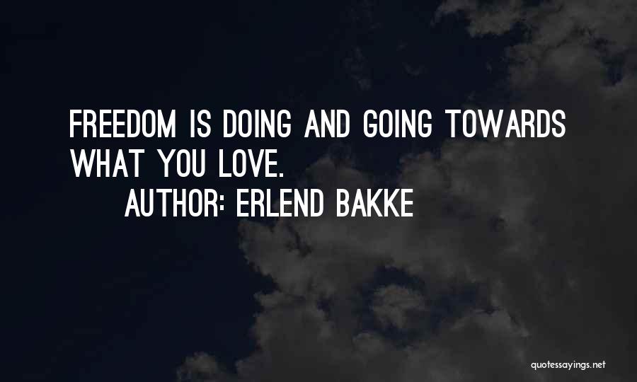 Erlend Bakke Quotes: Freedom Is Doing And Going Towards What You Love.