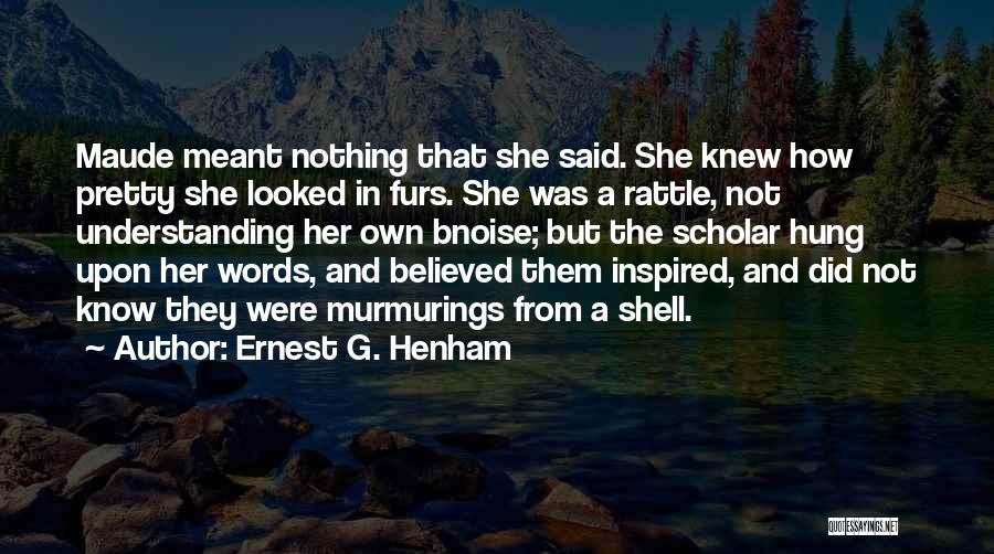 Ernest G. Henham Quotes: Maude Meant Nothing That She Said. She Knew How Pretty She Looked In Furs. She Was A Rattle, Not Understanding