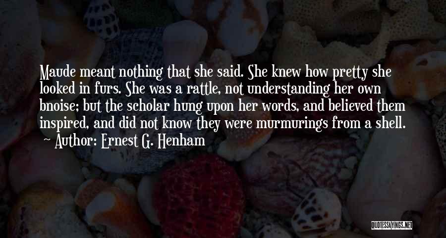 Ernest G. Henham Quotes: Maude Meant Nothing That She Said. She Knew How Pretty She Looked In Furs. She Was A Rattle, Not Understanding