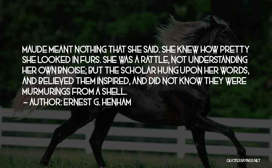 Ernest G. Henham Quotes: Maude Meant Nothing That She Said. She Knew How Pretty She Looked In Furs. She Was A Rattle, Not Understanding