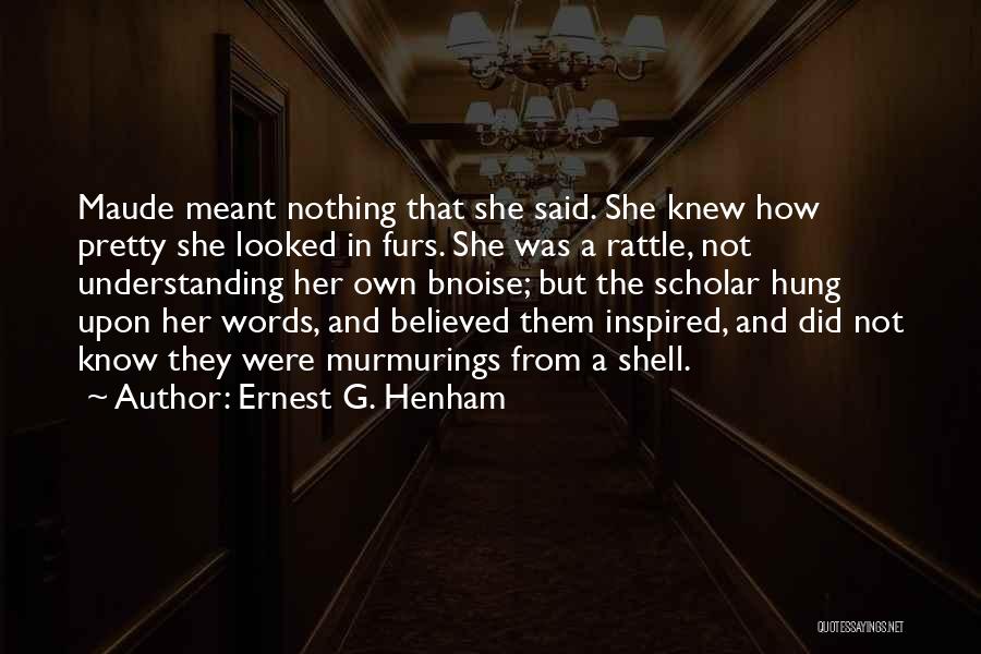 Ernest G. Henham Quotes: Maude Meant Nothing That She Said. She Knew How Pretty She Looked In Furs. She Was A Rattle, Not Understanding