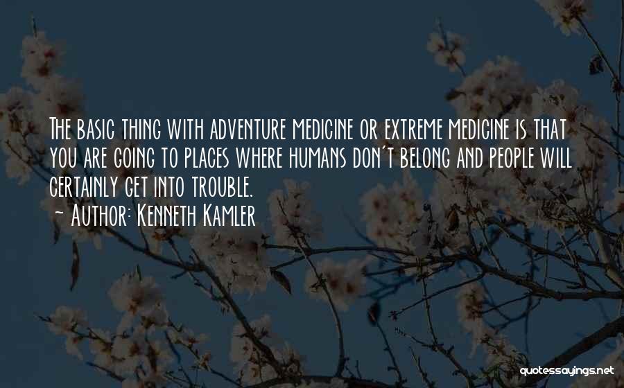 Kenneth Kamler Quotes: The Basic Thing With Adventure Medicine Or Extreme Medicine Is That You Are Going To Places Where Humans Don't Belong