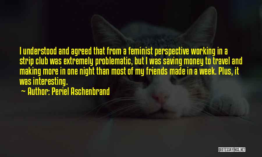 Periel Aschenbrand Quotes: I Understood And Agreed That From A Feminist Perspective Working In A Strip Club Was Extremely Problematic, But I Was