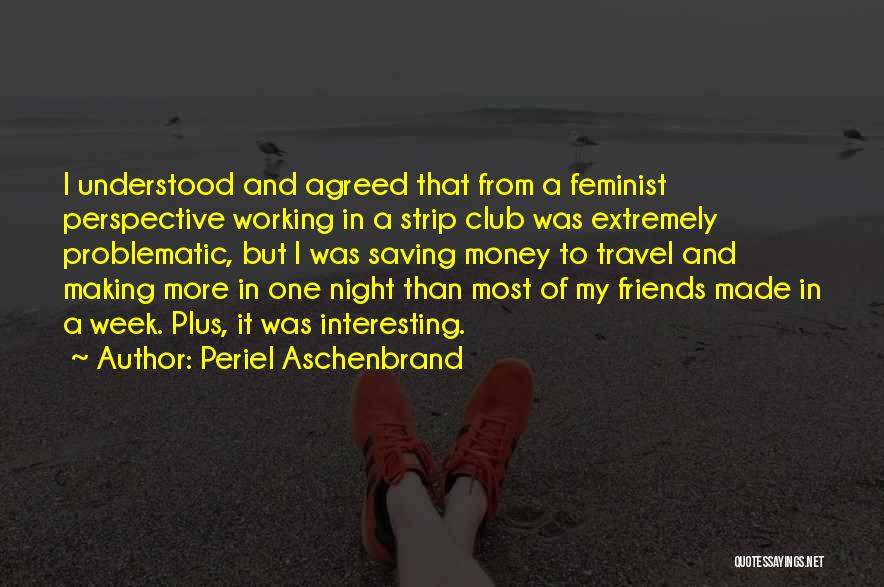 Periel Aschenbrand Quotes: I Understood And Agreed That From A Feminist Perspective Working In A Strip Club Was Extremely Problematic, But I Was