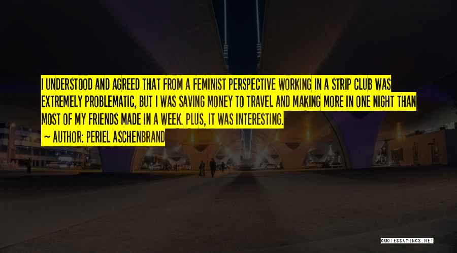 Periel Aschenbrand Quotes: I Understood And Agreed That From A Feminist Perspective Working In A Strip Club Was Extremely Problematic, But I Was