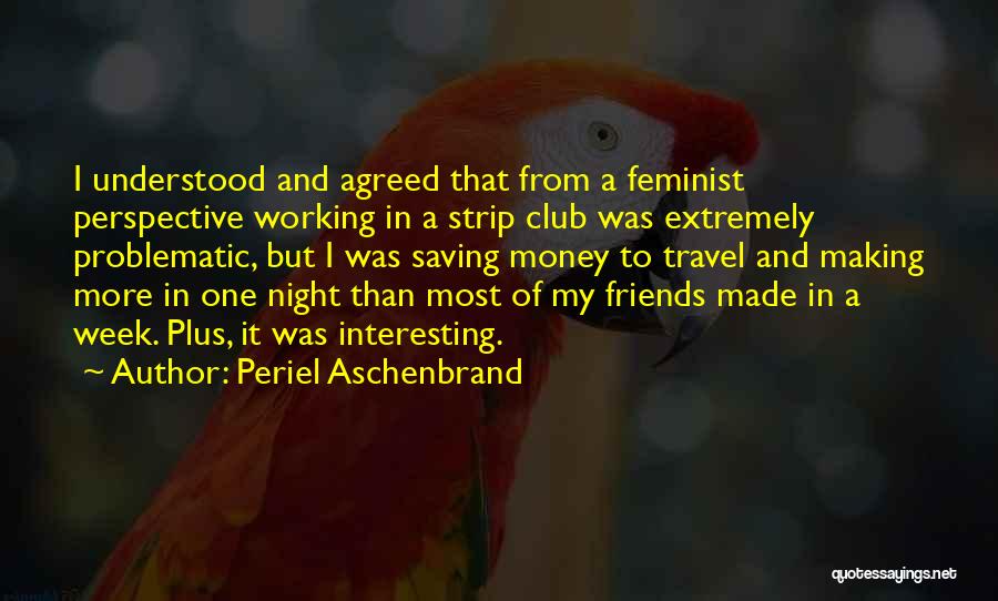 Periel Aschenbrand Quotes: I Understood And Agreed That From A Feminist Perspective Working In A Strip Club Was Extremely Problematic, But I Was