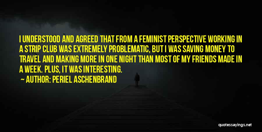 Periel Aschenbrand Quotes: I Understood And Agreed That From A Feminist Perspective Working In A Strip Club Was Extremely Problematic, But I Was