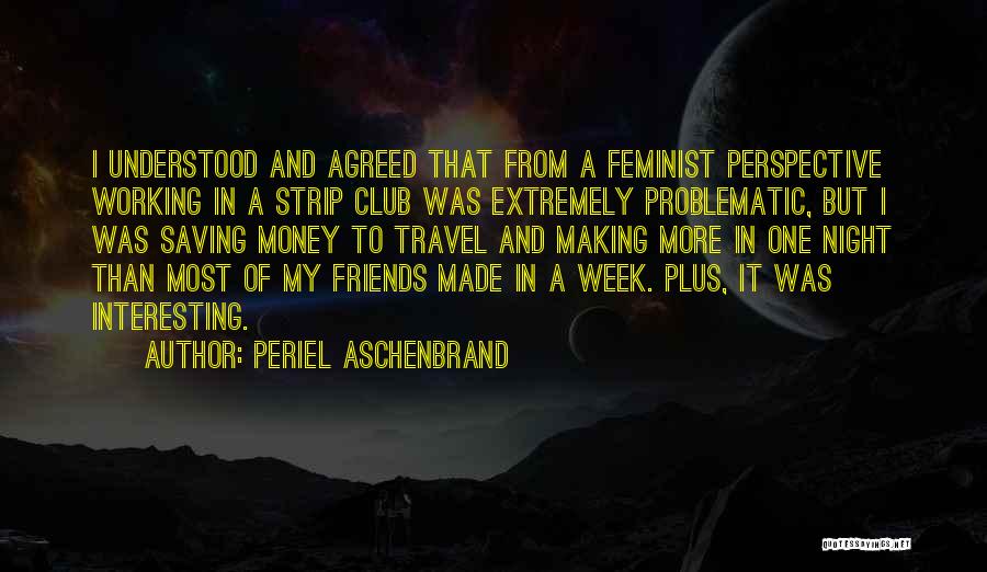 Periel Aschenbrand Quotes: I Understood And Agreed That From A Feminist Perspective Working In A Strip Club Was Extremely Problematic, But I Was