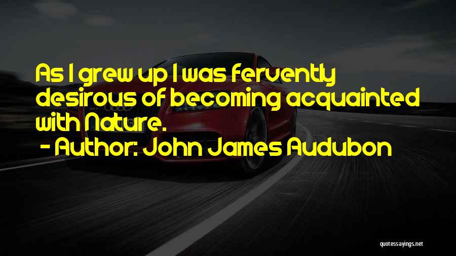 John James Audubon Quotes: As I Grew Up I Was Fervently Desirous Of Becoming Acquainted With Nature.