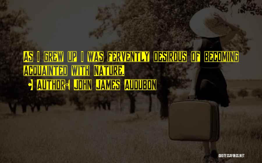 John James Audubon Quotes: As I Grew Up I Was Fervently Desirous Of Becoming Acquainted With Nature.