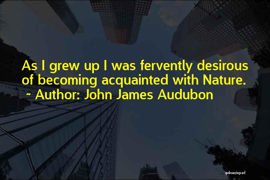 John James Audubon Quotes: As I Grew Up I Was Fervently Desirous Of Becoming Acquainted With Nature.