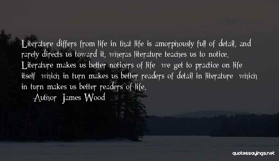 James Wood Quotes: Literature Differs From Life In That Life Is Amorphously Full Of Detail, And Rarely Directs Us Toward It, Wheras Literature