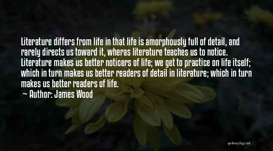 James Wood Quotes: Literature Differs From Life In That Life Is Amorphously Full Of Detail, And Rarely Directs Us Toward It, Wheras Literature