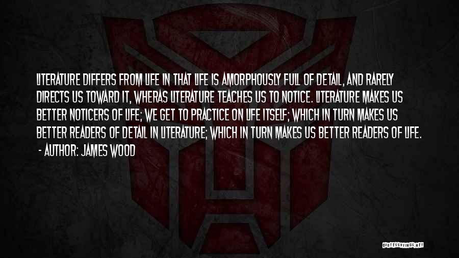 James Wood Quotes: Literature Differs From Life In That Life Is Amorphously Full Of Detail, And Rarely Directs Us Toward It, Wheras Literature