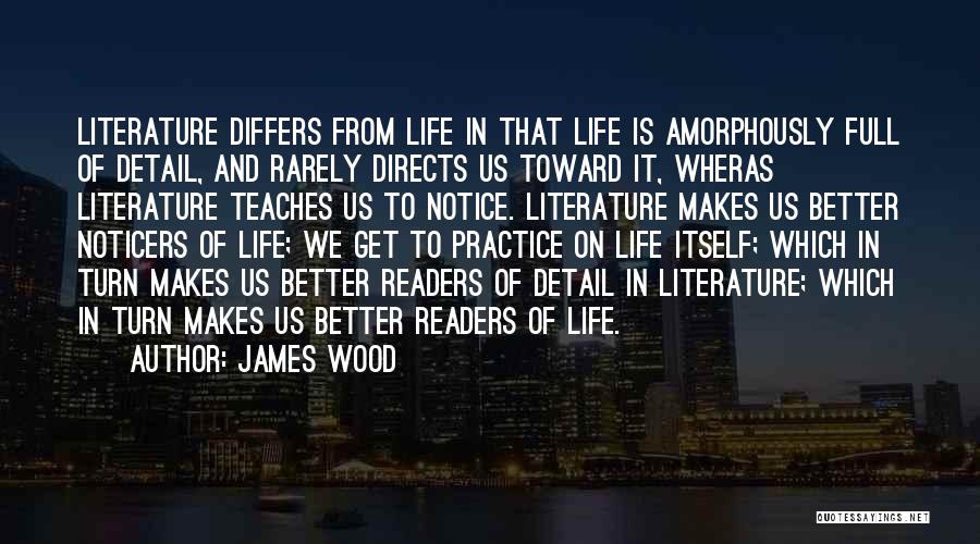 James Wood Quotes: Literature Differs From Life In That Life Is Amorphously Full Of Detail, And Rarely Directs Us Toward It, Wheras Literature