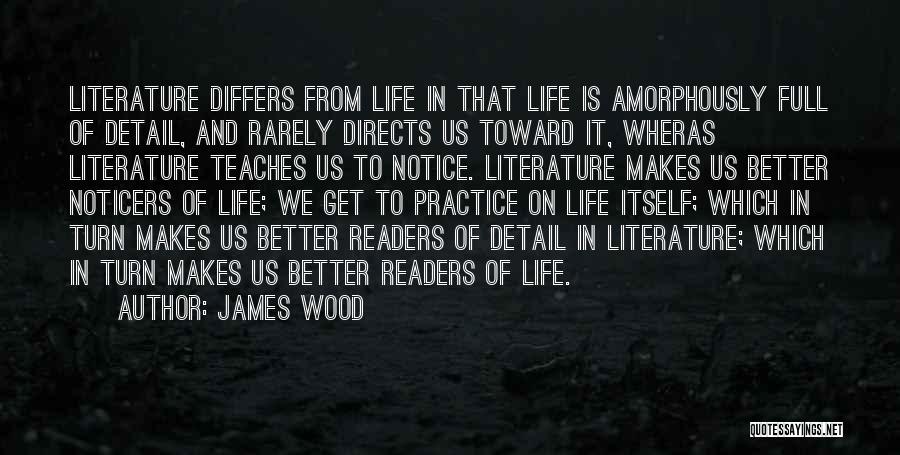 James Wood Quotes: Literature Differs From Life In That Life Is Amorphously Full Of Detail, And Rarely Directs Us Toward It, Wheras Literature