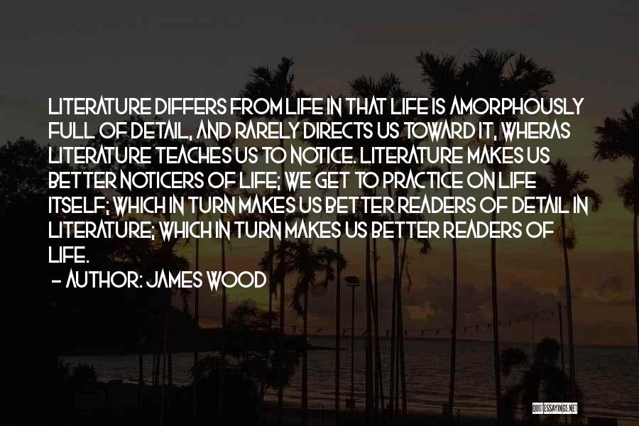 James Wood Quotes: Literature Differs From Life In That Life Is Amorphously Full Of Detail, And Rarely Directs Us Toward It, Wheras Literature